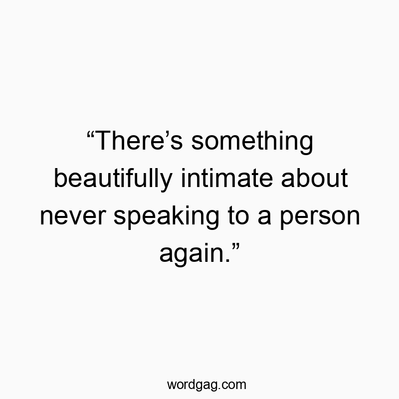 โThereโs something beautifully intimate about never speaking to a person again.โ