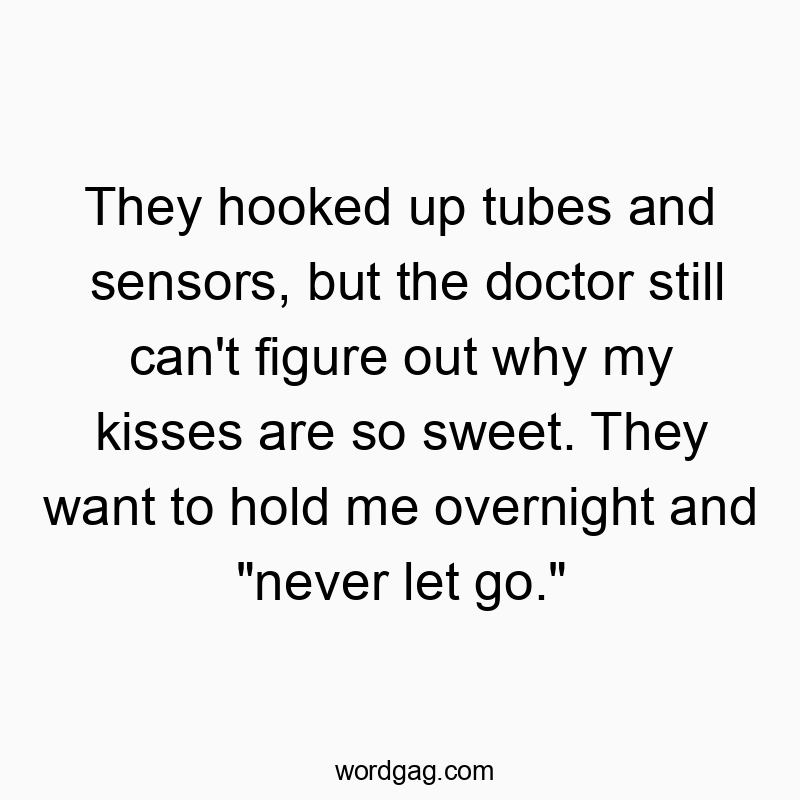 They hooked up tubes and sensors, but the doctor still can’t figure out why my kisses are so sweet. They want to hold me overnight and “never let go.”