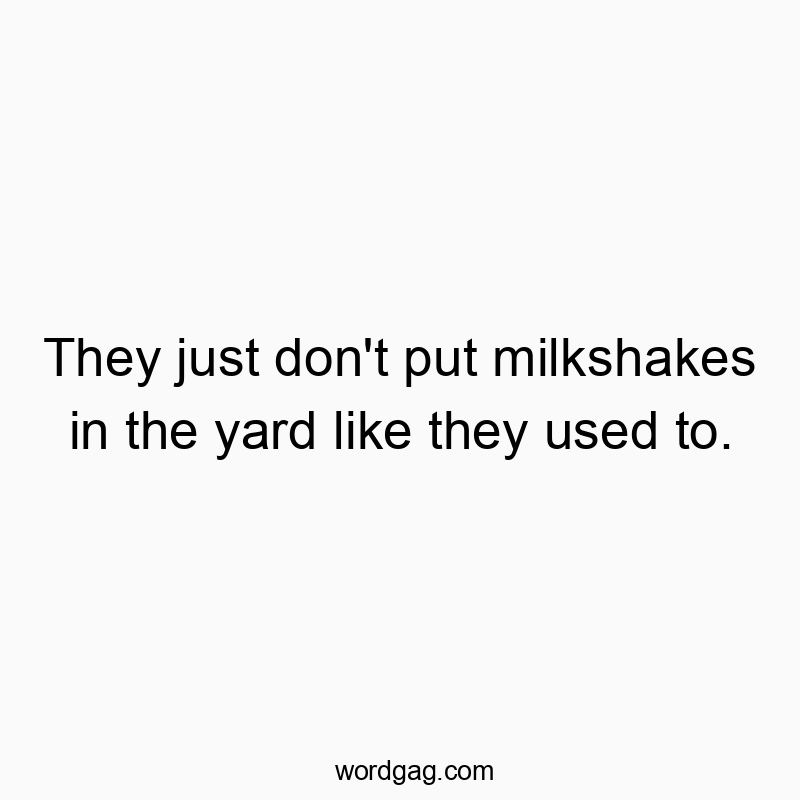 They just don’t put milkshakes in the yard like they used to.