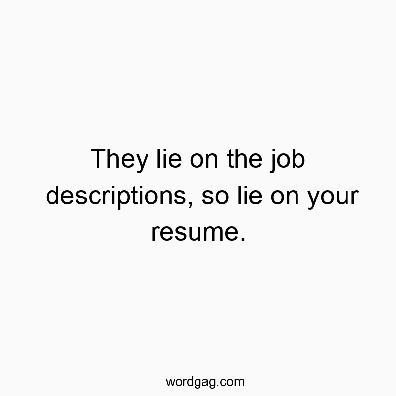 They lie on the job descriptions, so lie on your resume.