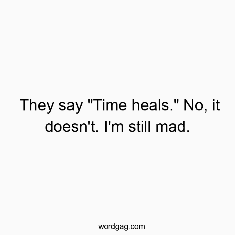 They say “Time heals.” No, it doesn’t. I’m still mad.