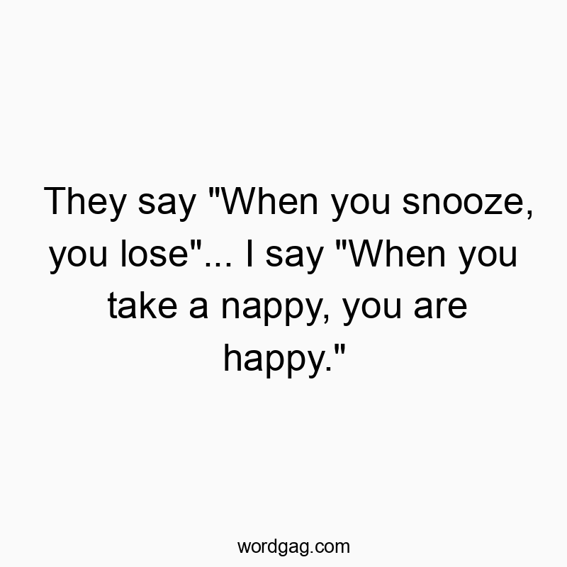 They say “When you snooze, you lose”… I say “When you take a nappy, you are happy.”