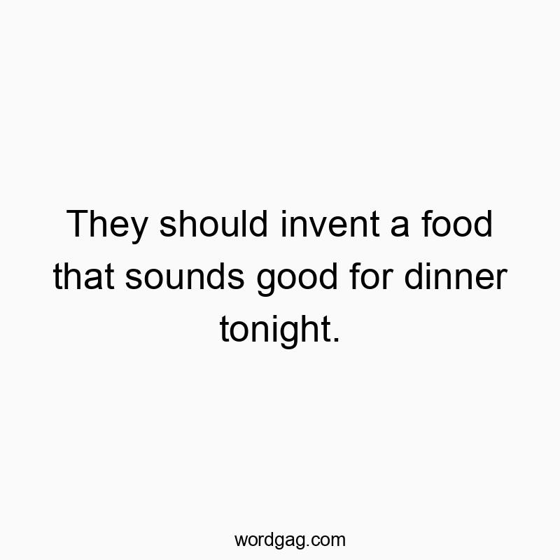 They should invent a food that sounds good for dinner tonight.