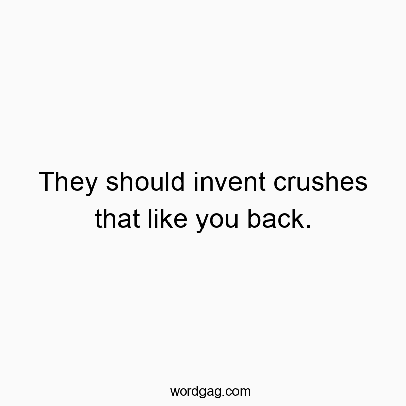 They should invent crushes that like you back.