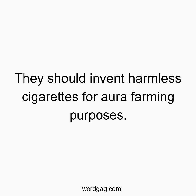 They should invent harmless cigarettes for aura farming purposes.
