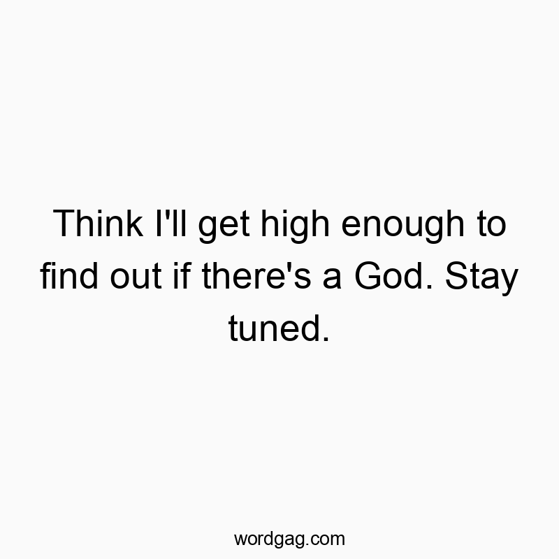 Funny enough quotes - Think I’ll get high enough to find out if there’s a God. Stay tuned.