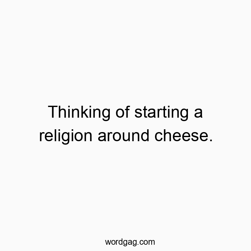 Thinking of starting a religion around cheese.