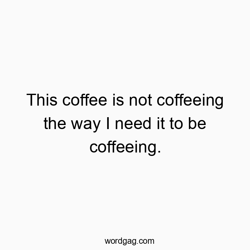 This coffee is not coffeeing the way I need it to be coffeeing.