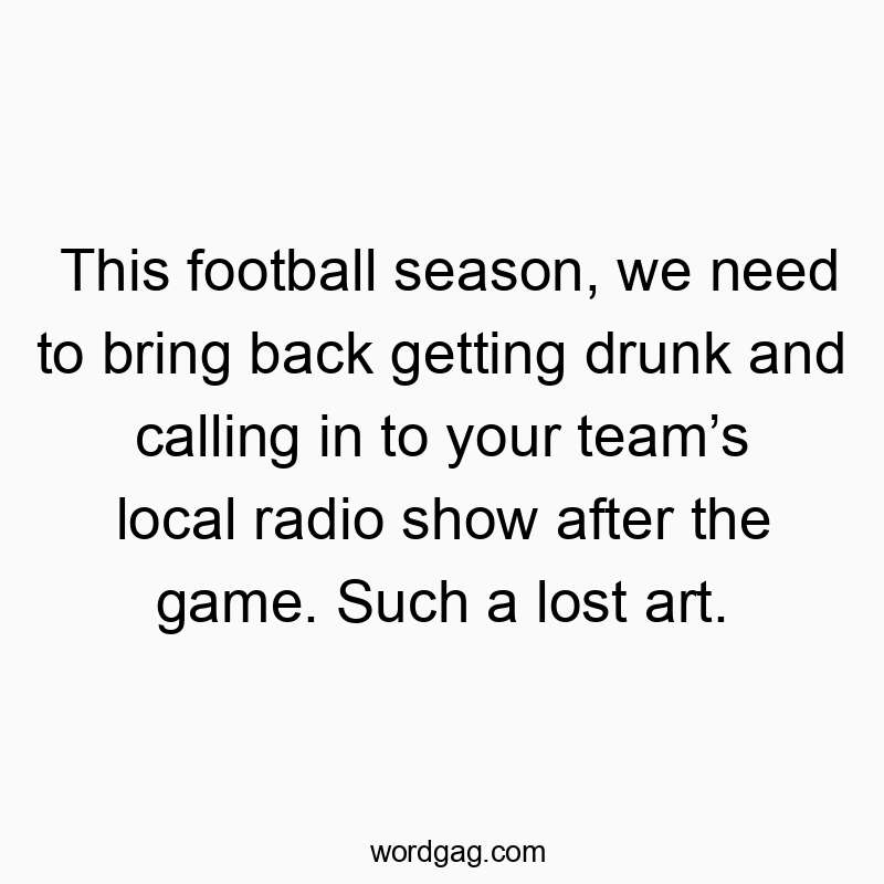 This football season, we need to bring back getting drunk and calling in to your teamโs local radio show after the game. Such a lost art.