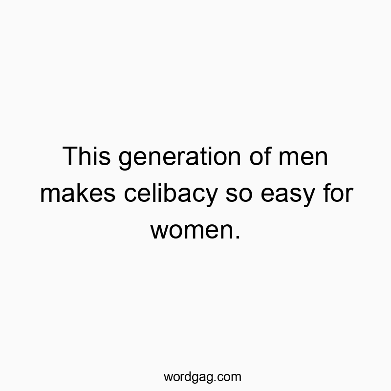 This generation of men makes celibacy so easy for women.