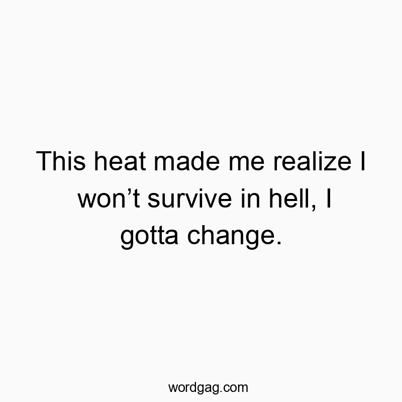 This heat made me realize I wonโt survive in hell, I gotta change.