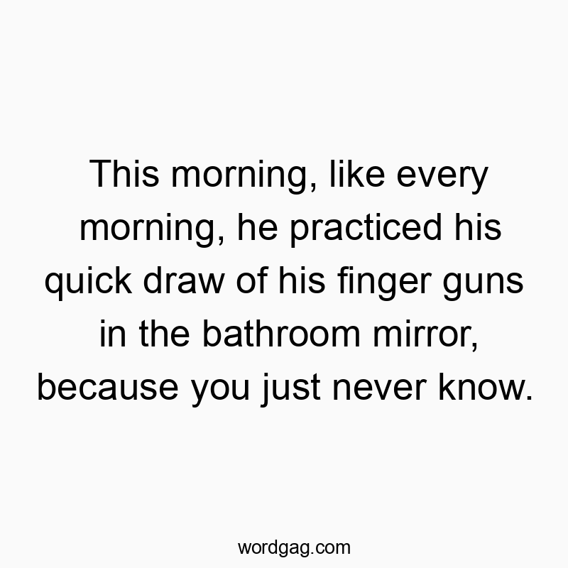 This morning, like every morning, he practiced his quick draw of his finger guns in the bathroom mirror, because you just never know.