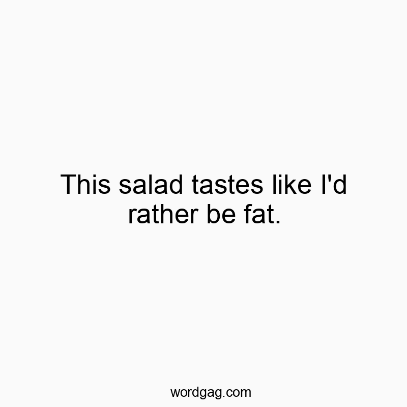 This salad tastes like I’d rather be fat.