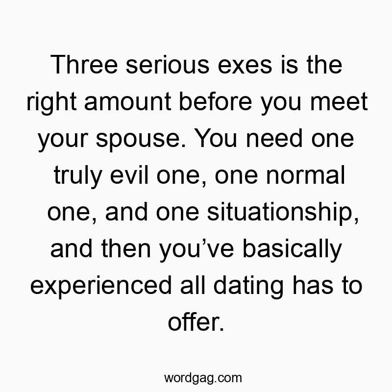 Three serious exes is the right amount before you meet your spouse. You need one truly evil one, one normal one, and one situationship, and then youโve basically experienced all dating has to offer.