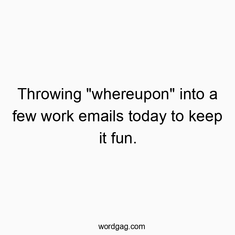 Throwing “whereupon” into a few work emails today to keep it fun.
