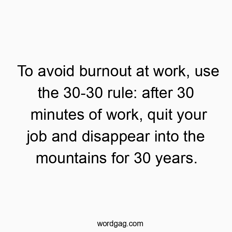 To avoid burnout at work, use the 30-30 rule: after 30 minutes of work, quit your job and disappear into the mountains for 30 years.