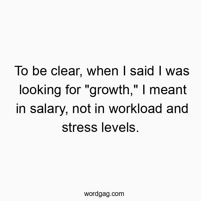 To be clear, when I said I was looking for “growth,” I meant in salary, not in workload and stress levels.