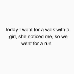 Today I went for a walk with a girl, she noticed me, so we went for a run.