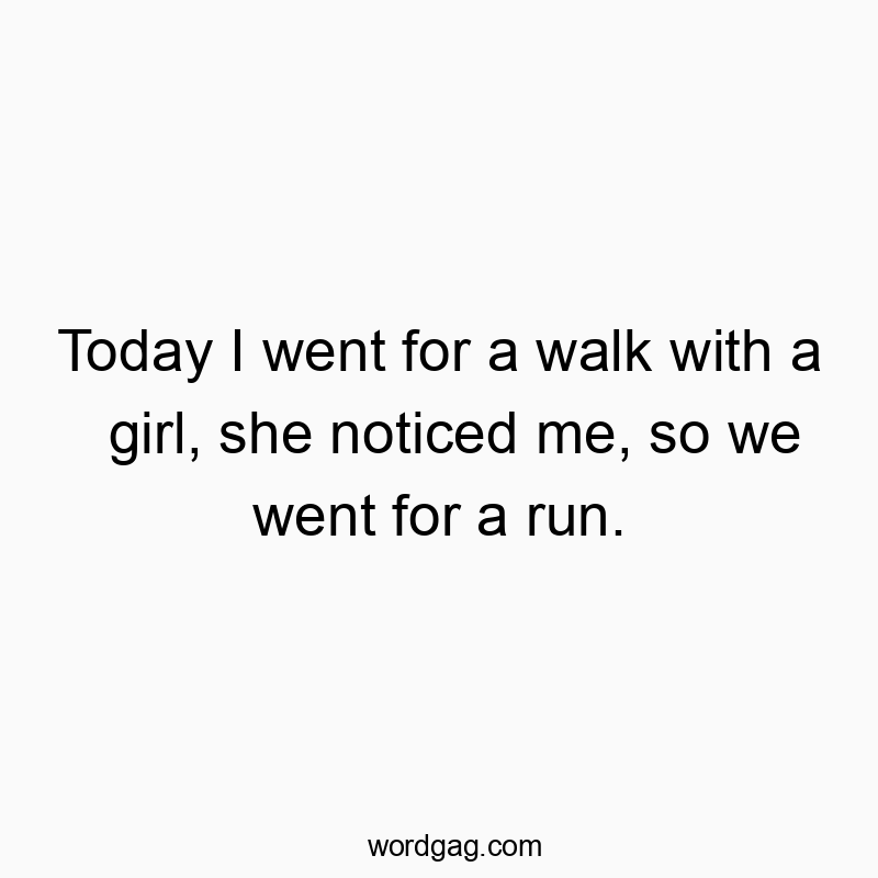 Today I went for a walk with a girl, she noticed me, so we went for a run.