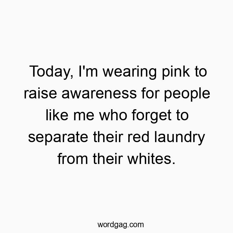 Today, I’m wearing pink to raise awareness for people like me who forget to separate their red laundry from their whites.