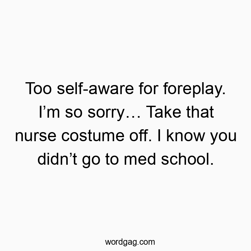 Funny med school quotes - Too self-aware for foreplay. I’m so sorry… Take that nurse costume off. I know you didn’t go to med school.