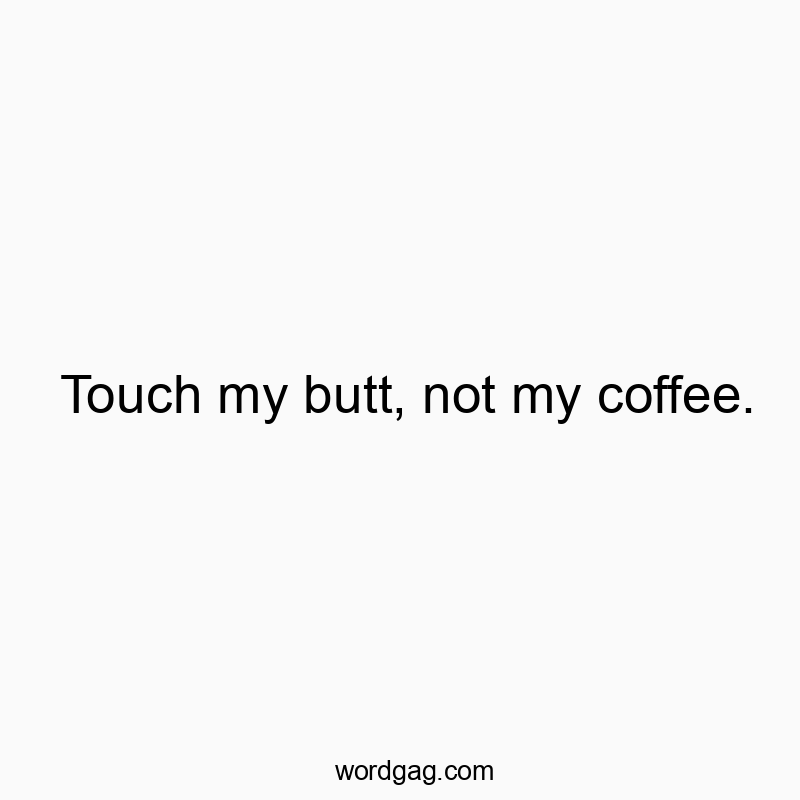 Touch my butt, not my coffee.