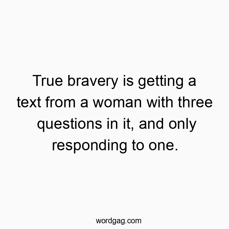True bravery is getting a text from a woman with three questions in it, and only responding to one.