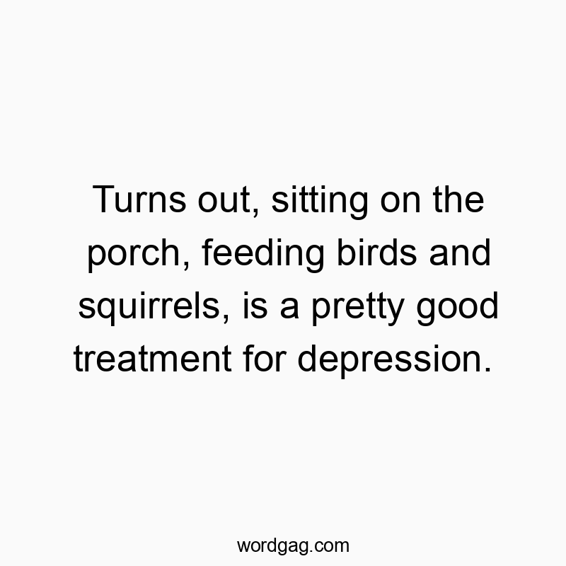 Turns out, sitting on the porch, feeding birds and squirrels, is a pretty good treatment for depression.