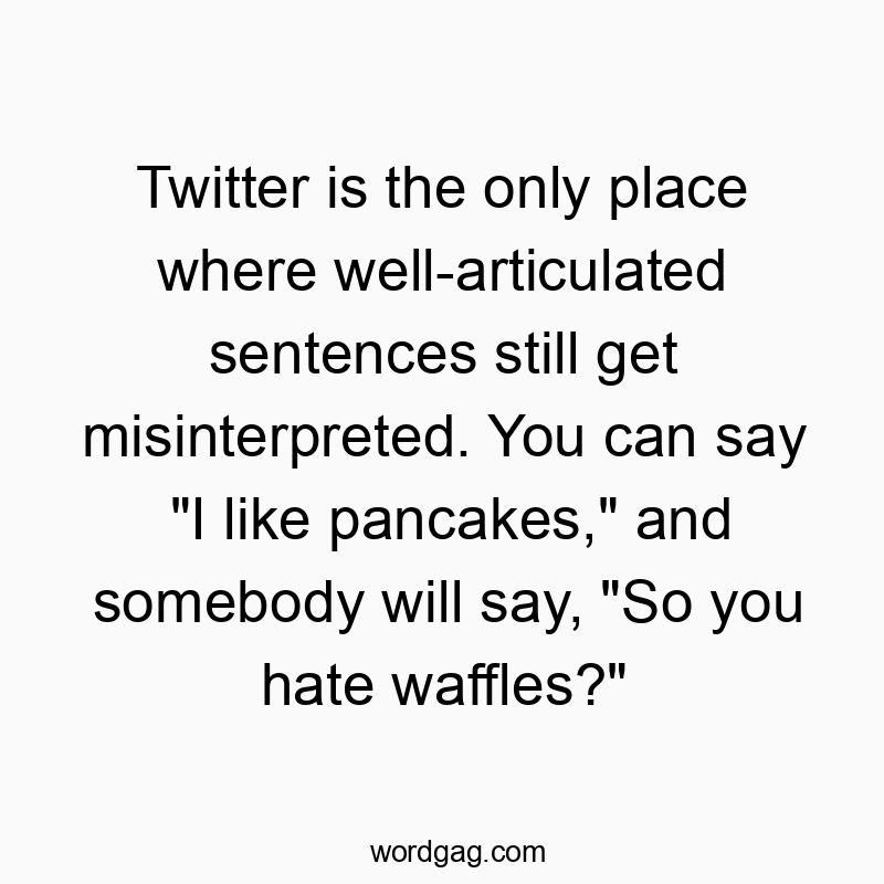 Twitter is the only place where well-articulated sentences still get misinterpreted. You can say “I like pancakes,” and somebody will say, “So you hate waffles?”