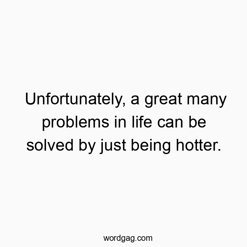 Unfortunately, a great many problems in life can be solved by just being hotter.