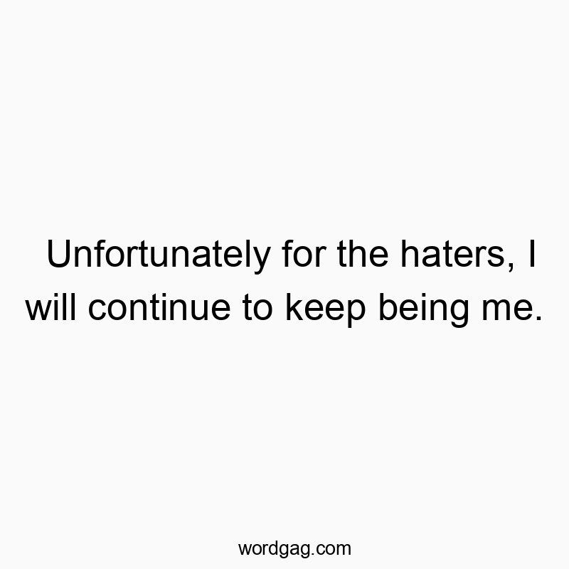 Unfortunately for the haters, I will continue to keep being me.