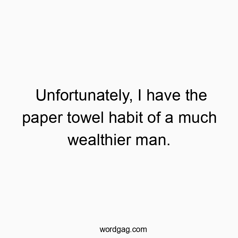 Unfortunately, I have the paper towel habit of a much wealthier man.