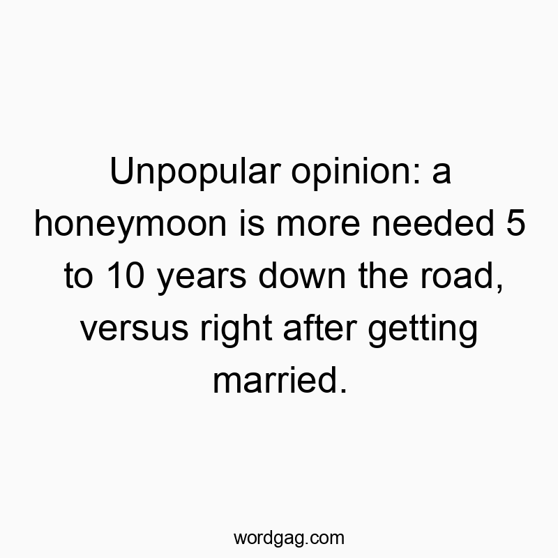 Unpopular opinion: a honeymoon is more needed 5 to 10 years down the road, versus right after getting married.