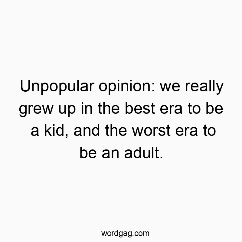 Unpopular opinion: we really grew up in the best era to be a kid, and the worst era to be an adult.