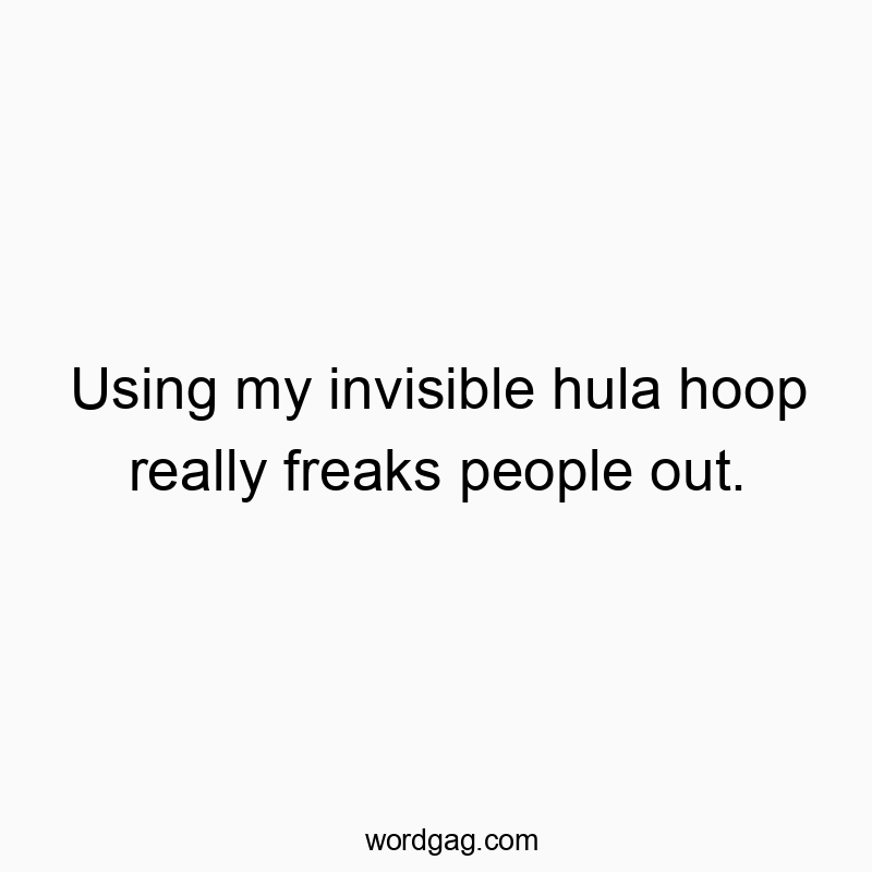 Using my invisible hula hoop really freaks people out.