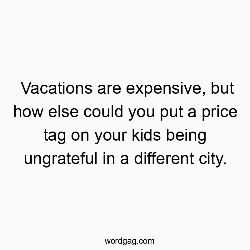 Vacations are expensive, but how else could you put a price tag on your kids being ungrateful in a different city.