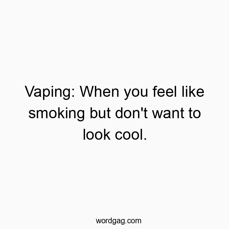 Vaping: When you feel like smoking but don’t want to look cool.
