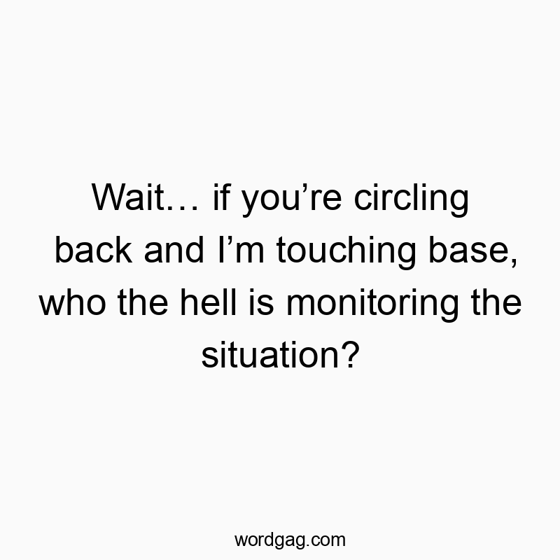 Wait… if you’re circling back and I’m touching base, who the hell is monitoring the situation?