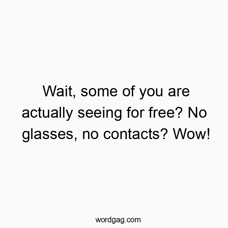 Wait, some of you are actually seeing for free? No glasses, no contacts? Wow!