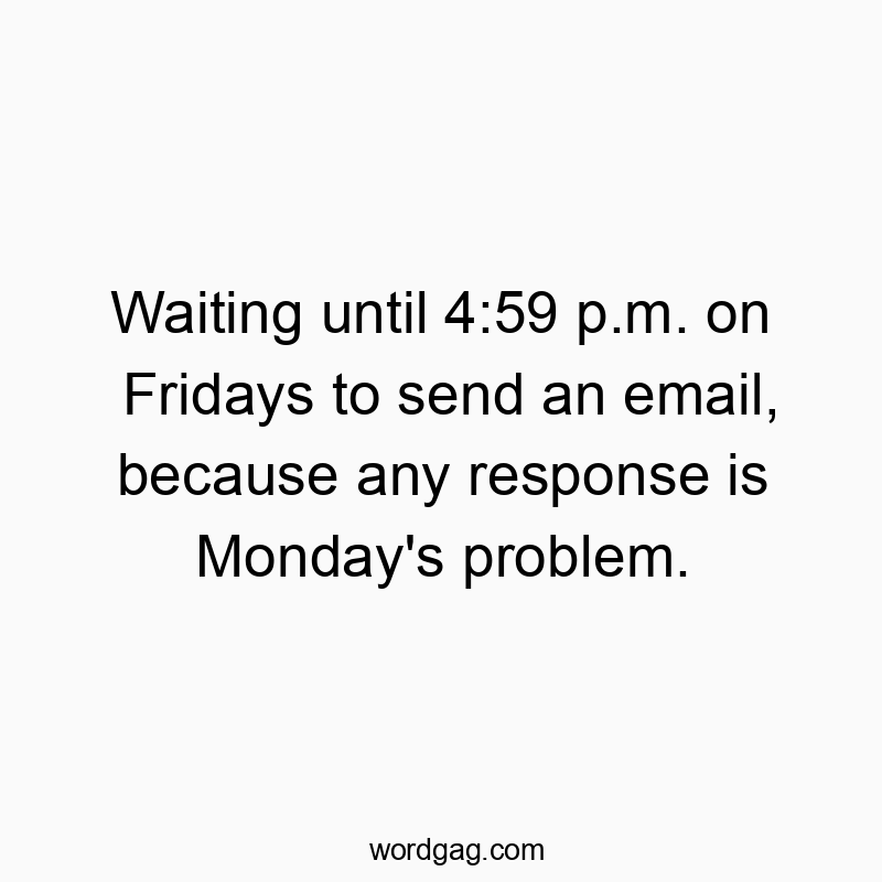 Waiting until 4:59 p.m. on Fridays to send an email, because any response is Monday’s problem.