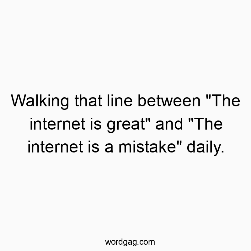 Walking that line between “The internet is great” and “The internet is a mistake” daily.