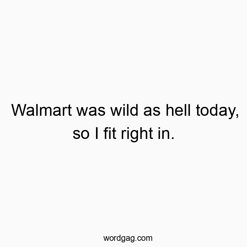 Walmart was wild as hell today, so I fit right in.