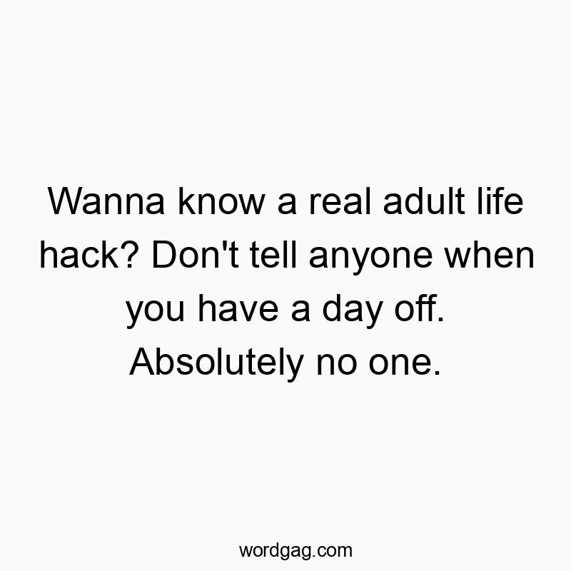 Funny know quotes - Wanna know a real adult life hack? Don’t tell anyone when you have a day off. Absolutely no one.
