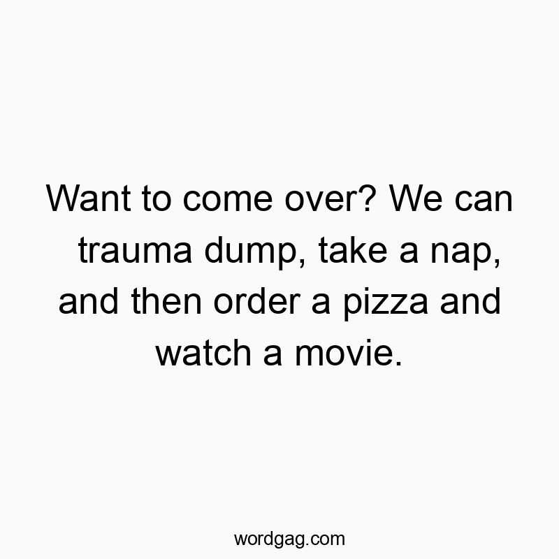 Want to come over? We can trauma dump, take a nap, and then order a pizza and watch a movie.