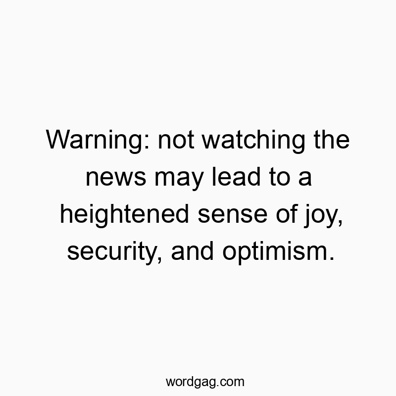 Warning: not watching the news may lead to a heightened sense of joy, security, and optimism.