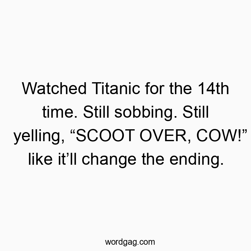 Watched Titanic for the 14th time. Still sobbing. Still yelling, “SCOOT OVER, COW!” like it’ll change the ending.
