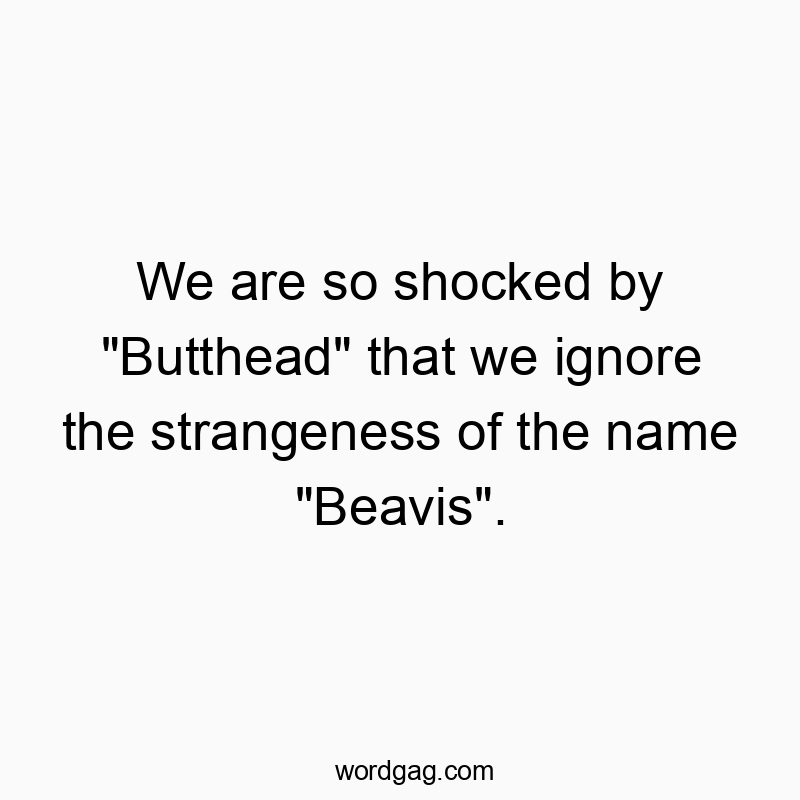 We are so shocked by “Butthead” that we ignore the strangeness of the name “Beavis”.