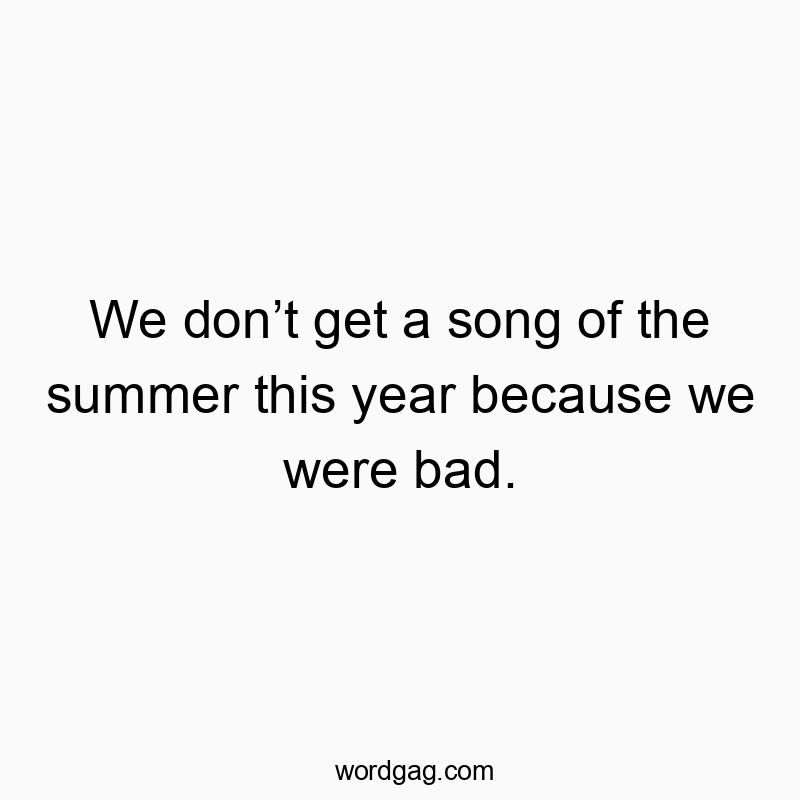 We don’t get a song of the summer this year because we were…
