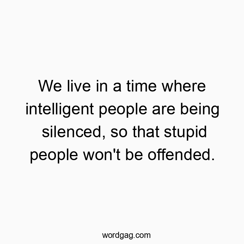 Funny stupid quotes - We live in a time where intelligent people are being silenced, so that stupid people won’t be offended.