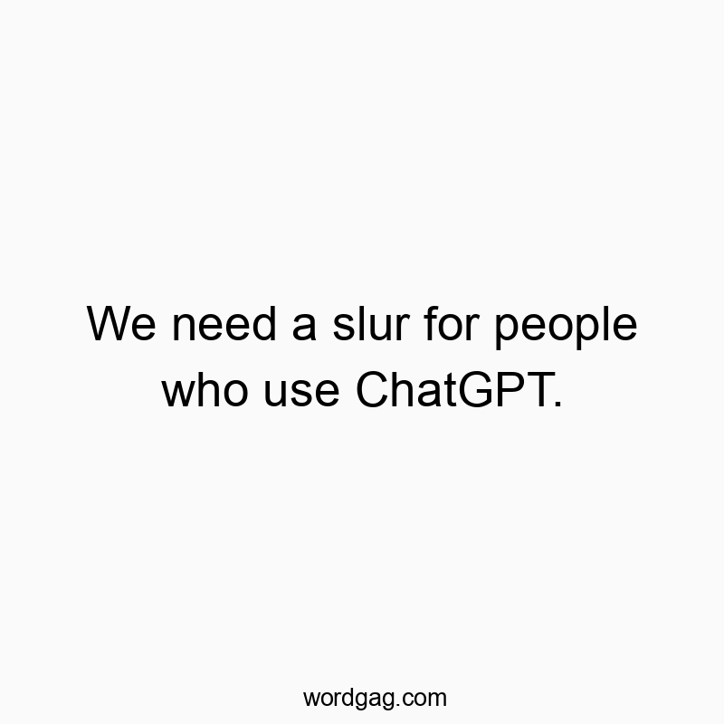 We need a slur for people who use ChatGPT.